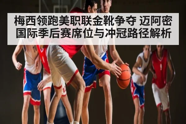 梅西领跑美职联金靴争夺 迈阿密国际季后赛席位与冲冠路径解析