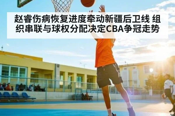 赵睿伤病恢复进度牵动新疆后卫线 组织串联与球权分配决定CBA争冠走势
