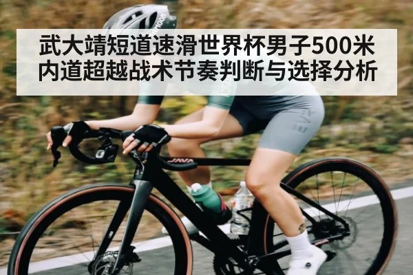 武大靖短道速滑世界杯男子500米内道超越战术节奏判断与选择分析