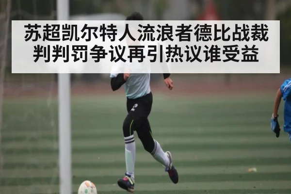 苏超凯尔特人流浪者德比战裁判判罚争议再引热议谁受益
