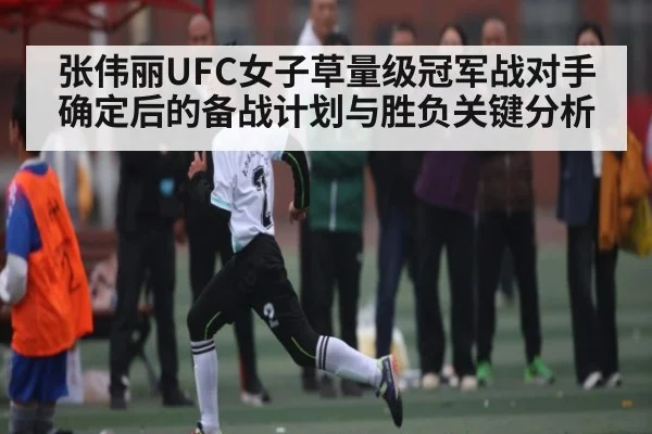 张伟丽UFC女子草量级冠军战对手确定后的备战计划与胜负关键分析