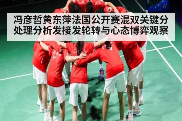 冯彦哲黄东萍法国公开赛混双关键分处理分析发接发轮转与心态博弈观察